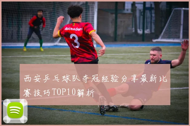 西安乒乓球队夺冠经验分享最新比赛技巧TOP10解析