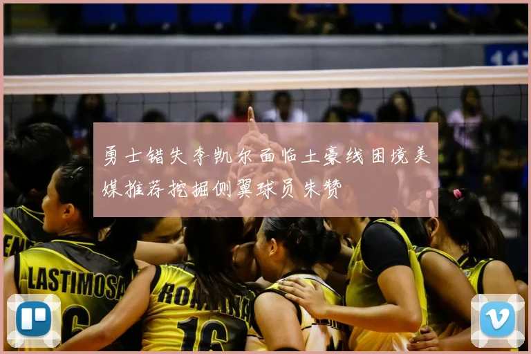 勇士错失李凯尔面临土豪线困境美媒推荐挖掘侧翼球员朱赞