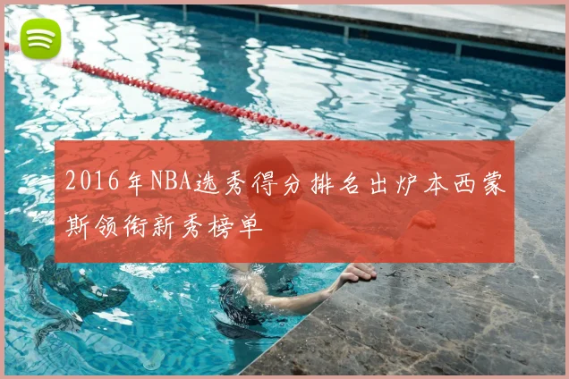 2016年NBA选秀得分排名出炉本西蒙斯领衔新秀榜单