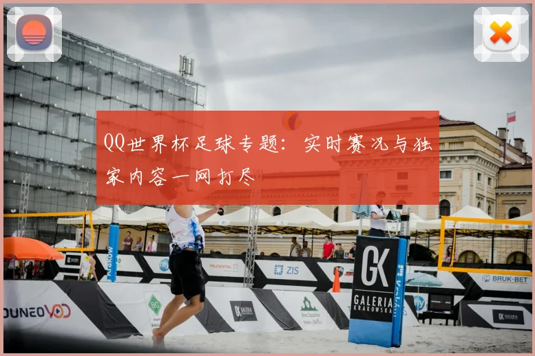 QQ世界杯足球专题:实时赛况与独家内容一网打尽