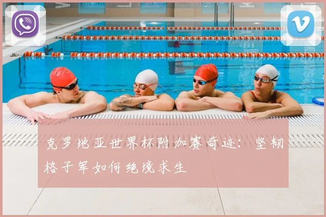克罗地亚世界杯附加赛奇迹:坚韧格子军如何绝境求生