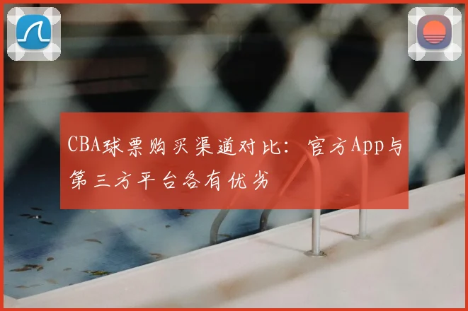 CBA球票购买渠道对比:官方App与第三方平台各有优劣